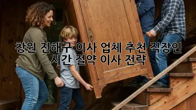 창원 진해구 이사 업체 추천: 직장인 시간 절약 이사 전략