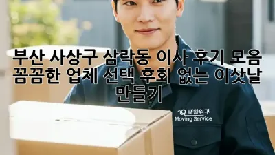부산 사상구 삼락동 이사 후기 모음: 꼼꼼한 업체 선택, 후회 없는 이삿날 만들기!